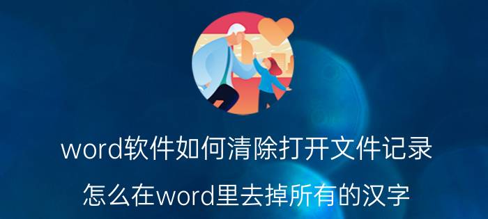 word软件如何清除打开文件记录 怎么在word里去掉所有的汉字？